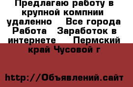 Предлагаю работу в крупной компнии (удаленно) - Все города Работа » Заработок в интернете   . Пермский край,Чусовой г.